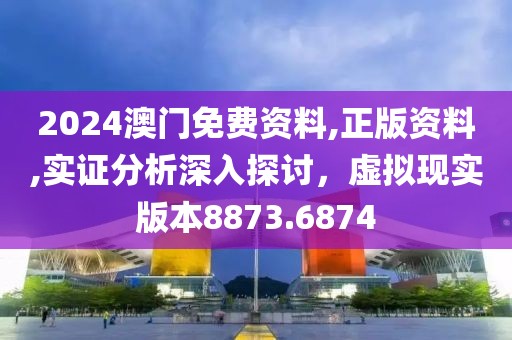 2024澳门免费资料,正版资料,实证分析深入探讨，虚拟现实版本8873.6874