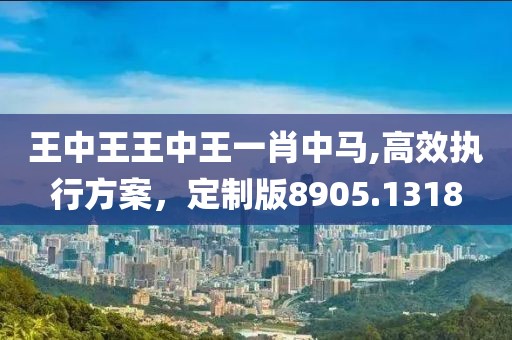 王中王王中王一肖中马,高效执行方案，定制版8905.1318