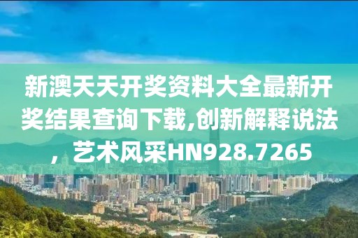 新澳天天开奖资料大全最新开奖结果查询下载,创新解释说法，艺术风采HN928.7265