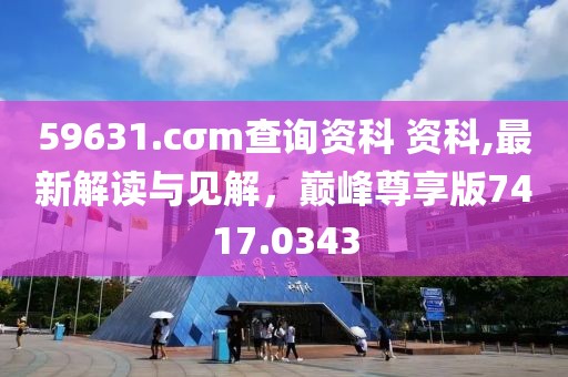 59631.cσm查询资科 资科,最新解读与见解，巅峰尊享版7417.0343