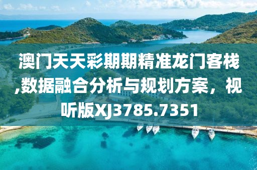 澳门天天彩期期精准龙门客栈,数据融合分析与规划方案，视听版XJ3785.7351