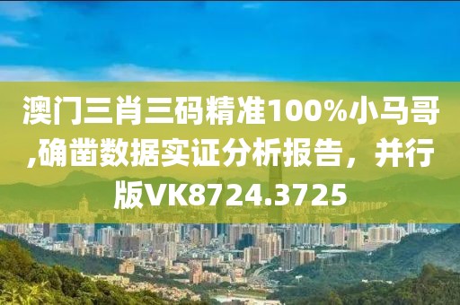 澳门三肖三码精准100%小马哥,确凿数据实证分析报告，并行版VK8724.3725