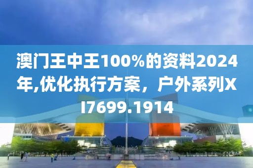 澳门王中王100%的资料2024年,优化执行方案，户外系列XI7699.1914