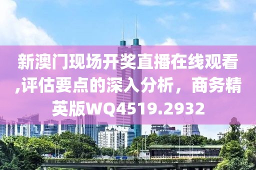 新澳门现场开奖直播在线观看,评估要点的深入分析，商务精英版WQ4519.2932