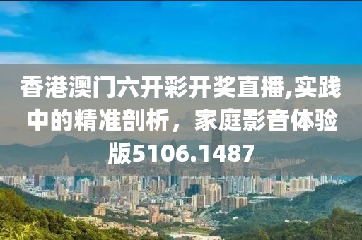香港澳门六开彩开奖直播,实践中的精准剖析，家庭影音体验版5106.1487