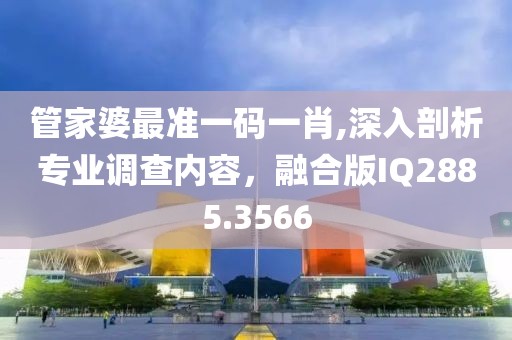 管家婆最准一码一肖,深入剖析专业调查内容，融合版IQ2885.3566