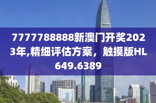7777788888新澳门开奖2023年,精细评估方案，触摸版HL649.6389