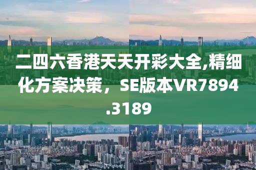 二四六香港天天开彩大全,精细化方案决策，SE版本VR7894.3189
