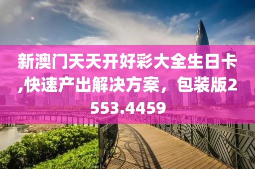 新澳门天天开好彩大全生日卡,快速产出解决方案，包装版2553.4459