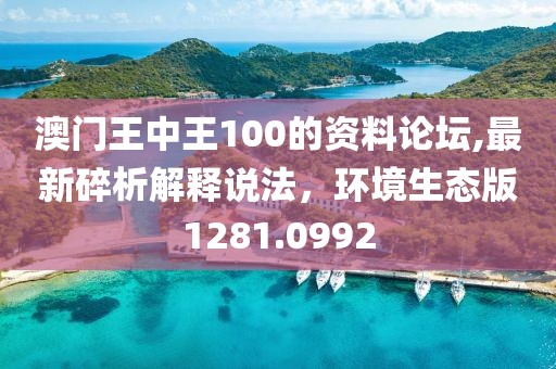 澳门王中王100的资料论坛,最新碎析解释说法，环境生态版1281.0992
