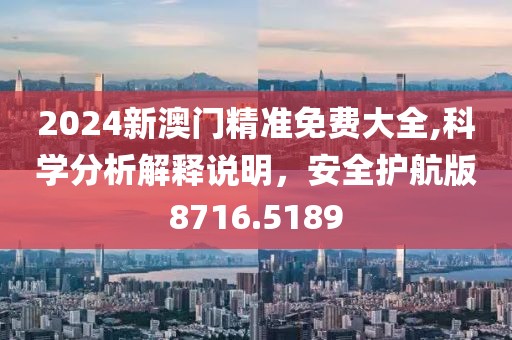 2024新澳门精准免费大全,科学分析解释说明，安全护航版8716.5189