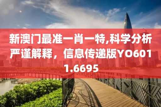 新澳门最准一肖一特,科学分析严谨解释，信息传递版YO6011.6695