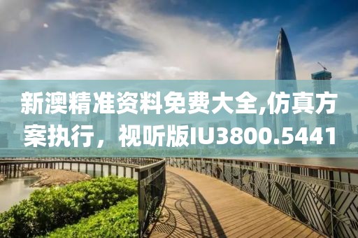 新澳精准资料免费大全,仿真方案执行，视听版IU3800.5441