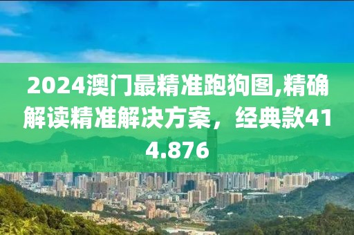 2024澳门最精准跑狗图,精确解读精准解决方案，经典款414.876