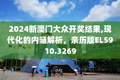 2024新澳门大众开奖结果,现代化的内涵解析，亲历版EL5910.3269