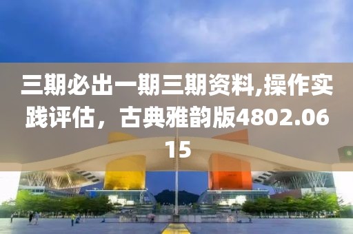 三期必出一期三期资料,操作实践评估，古典雅韵版4802.0615