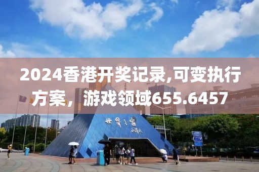 2024香港开奖记录,可变执行方案，游戏领域655.6457