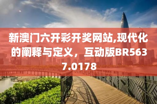 新澳门六开彩开奖网站,现代化的阐释与定义，互动版BR5637.0178