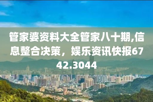 管家婆资料大全管家八十期,信息整合决策，娱乐资讯快报6742.3044