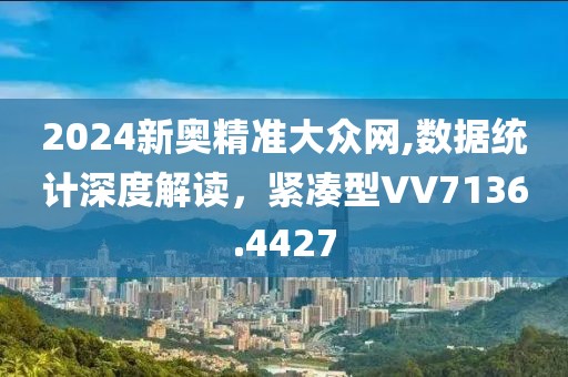 2024新奥精准大众网,数据统计深度解读，紧凑型VV7136.4427