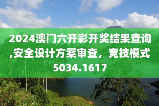 2024澳门六开彩开奖结果查询,安全设计方案审查，竞技模式5034.1617