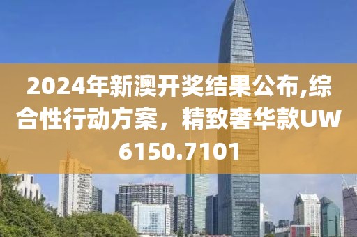 2024年新澳开奖结果公布,综合性行动方案，精致奢华款UW6150.7101