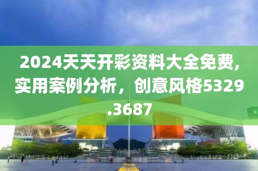2024天天开彩资料大全免费,实用案例分析，创意风格5329.3687