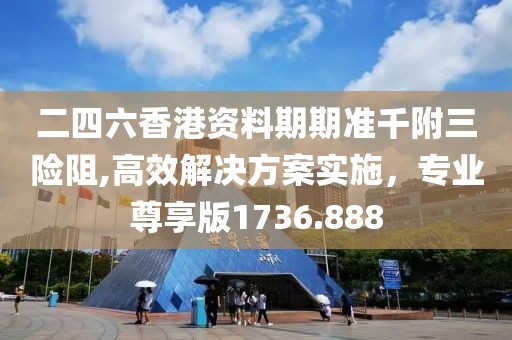 二四六香港资料期期准千附三险阻,高效解决方案实施，专业尊享版1736.888