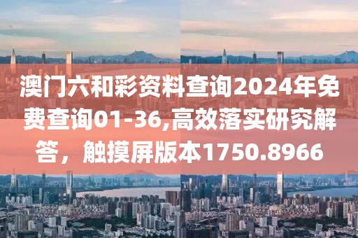 澳门六和彩资料查询2024年免费查询01-36,高效落实研究解答，触摸屏版本1750.8966