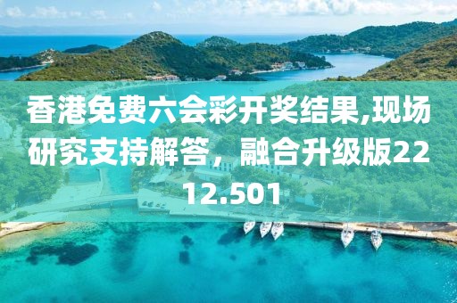 香港免费六会彩开奖结果,现场研究支持解答，融合升级版2212.501