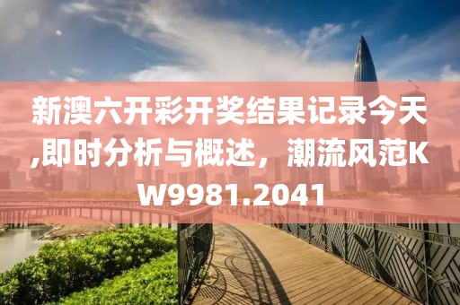 新澳六开彩开奖结果记录今天,即时分析与概述，潮流风范KW9981.2041