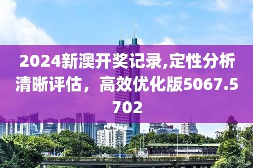 2024新澳开奖记录,定性分析清晰评估，高效优化版5067.5702