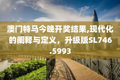澳门特马今晚开奖结果,现代化的阐释与定义，升级版SL746.5993