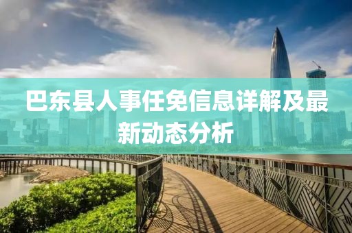 巴东县人事任免信息详解及最新动态分析