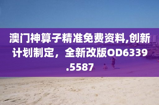 澳门神算子精准免费资料,创新计划制定，全新改版OD6339.5587