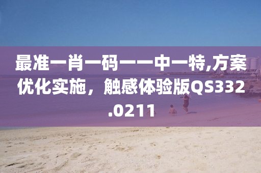 最准一肖一码一一中一特,方案优化实施，触感体验版QS332.0211
