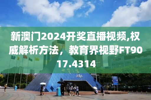 新澳门2024开奖直播视频,权威解析方法，教育界视野FT9017.4314