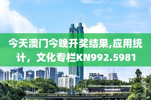 今天澳门今晚开奖结果,应用统计，文化专栏KN992.5981