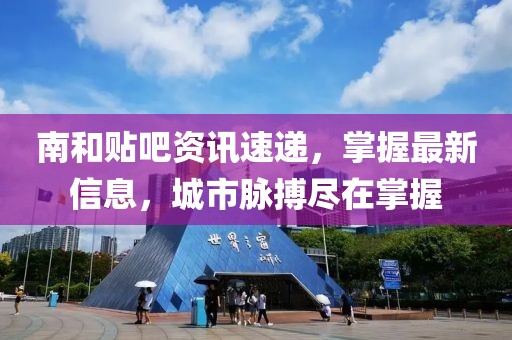 南和贴吧资讯速递，掌握最新信息，城市脉搏尽在掌握