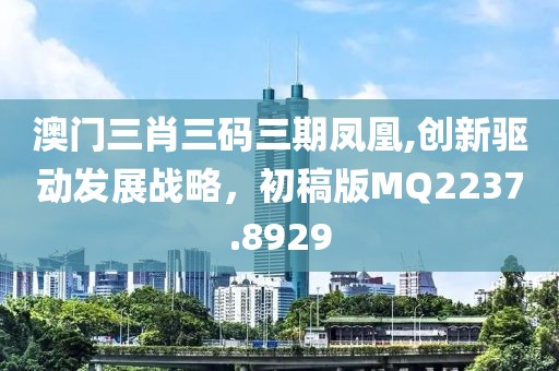 澳门三肖三码三期凤凰,创新驱动发展战略，初稿版MQ2237.8929