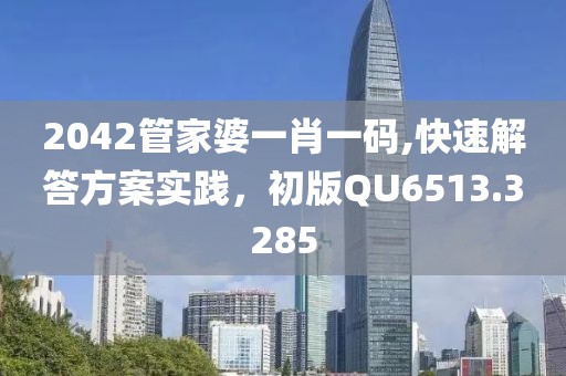 2042管家婆一肖一码,快速解答方案实践，初版QU6513.3285