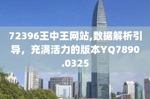 72396王中王网站,数据解析引导，充满活力的版本YQ7890.0325