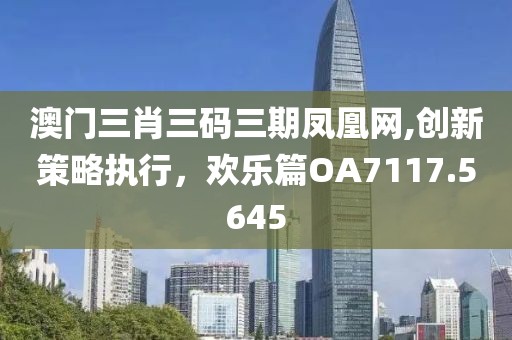 澳门三肖三码三期凤凰网,创新策略执行，欢乐篇OA7117.5645