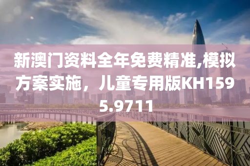 新澳门资料全年免费精准,模拟方案实施，儿童专用版KH1595.9711