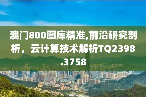 澳门800图库精准,前沿研究剖析，云计算技术解析TQ2398.3758