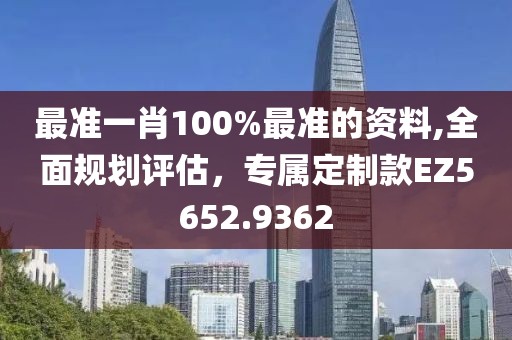 最准一肖100%最准的资料,全面规划评估，专属定制款EZ5652.9362
