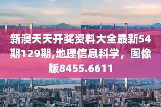 新澳天天开奖资料大全最新54期129期,地理信息科学，图像版8455.6611