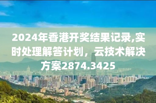 2024年香港开奖结果记录,实时处理解答计划，云技术解决方案2874.3425