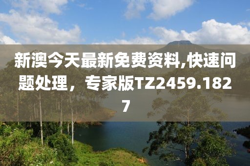 新澳今天最新免费资料,快速问题处理，专家版TZ2459.1827