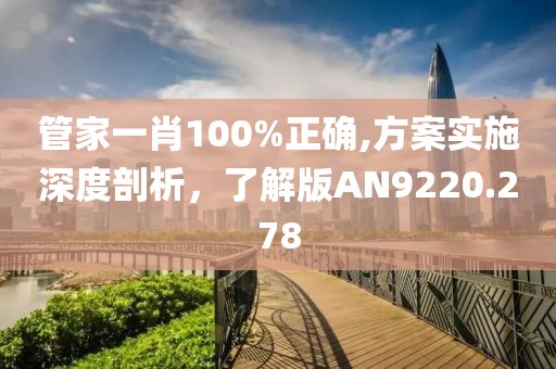 管家一肖100%正确,方案实施深度剖析，了解版AN9220.278
